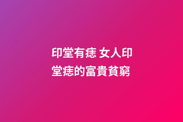 印堂有痣 女人印堂痣的富貴貧窮